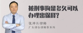 被刑事拘留多久可以办理出保释?