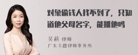 对象偷钱人找不到了，只知道他父母名字，能抓他吗