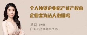 个人独资企业房产证产权由企业变为法人缴税吗