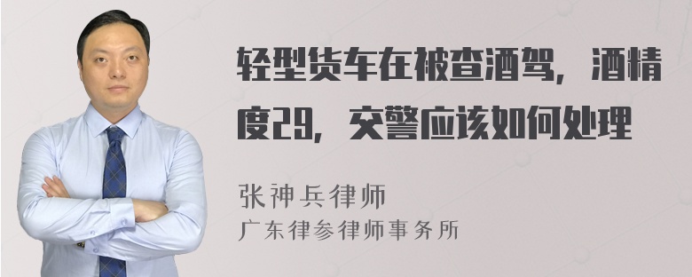 轻型货车在被查酒驾，酒精度29，交警应该如何处理