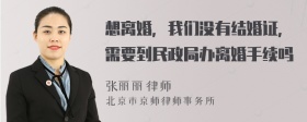 想离婚，我们没有结婚证，需要到民政局办离婚手续吗