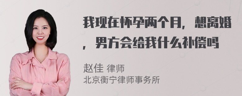 我现在怀孕两个月，想离婚，男方会给我什么补偿吗