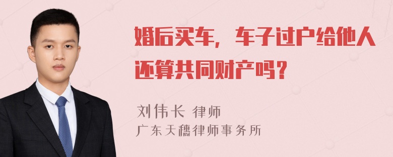 婚后买车，车子过户给他人还算共同财产吗？