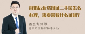 离婚后无结婚证二手房怎么办理，需要带着什么证明？