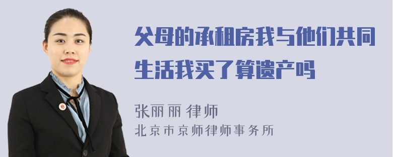 父母的承租房我与他们共同生活我买了算遗产吗