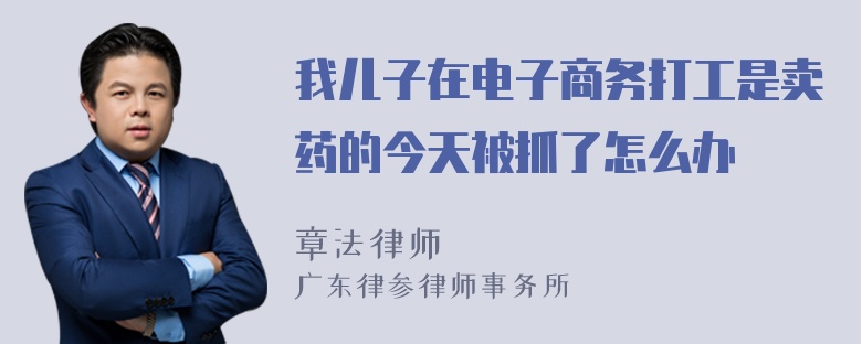 我儿子在电子商务打工是卖药的今天被抓了怎么办