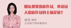 朋友想要出庭作证，申请证人出庭作证的主体是谁？