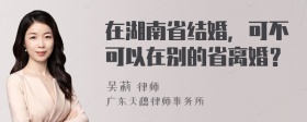 在湖南省结婚，可不可以在别的省离婚？