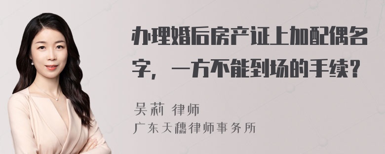 办理婚后房产证上加配偶名字，一方不能到场的手续？