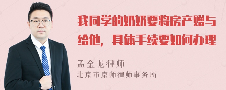 我同学的奶奶要将房产赠与给他，具体手续要如何办理