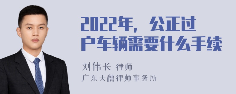 2022年，公正过户车辆需要什么手续