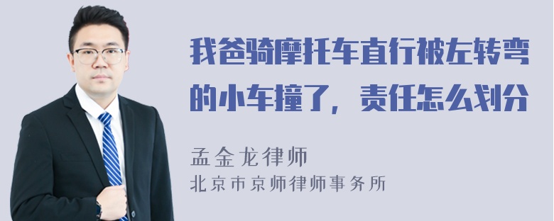 我爸骑摩托车直行被左转弯的小车撞了，责任怎么划分