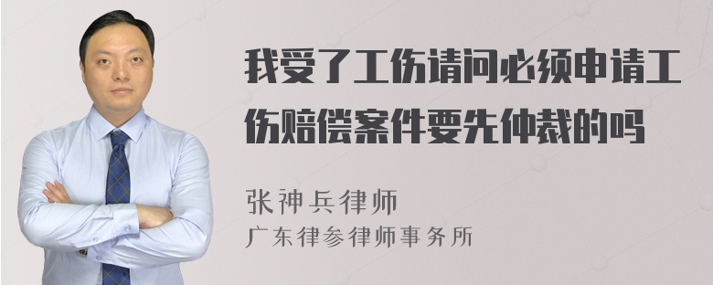 我受了工伤请问必须申请工伤赔偿案件要先仲裁的吗