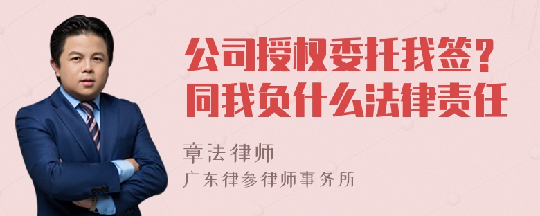 公司授权委托我签？同我负什么法律责任