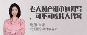 老人财产继承如何写，可不可以找人代写