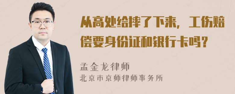 从高处给摔了下来，工伤赔偿要身份证和银行卡吗？