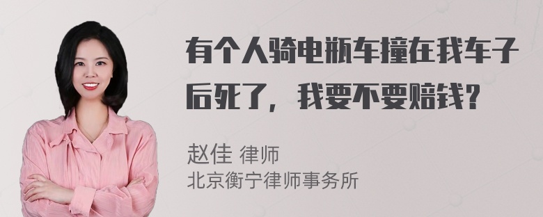 有个人骑电瓶车撞在我车子后死了，我要不要赔钱？