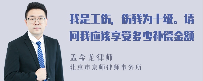 我是工伤，伤残为十级。请问我应该享受多少补偿金额