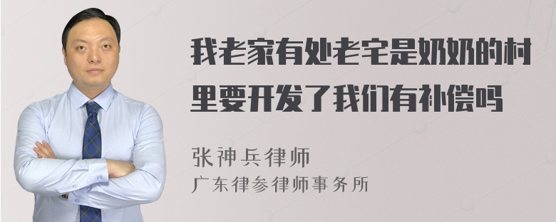 我老家有处老宅是奶奶的村里要开发了我们有补偿吗