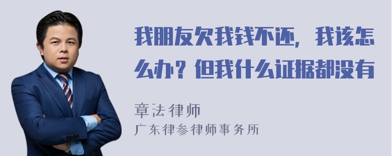 我朋友欠我钱不还，我该怎么办？但我什么证据都没有