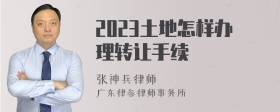 2023土地怎样办理转让手续