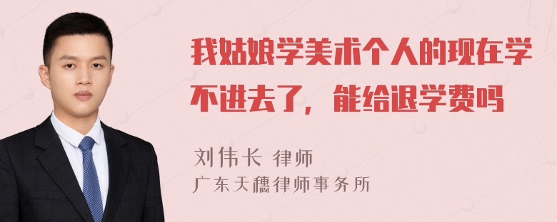 我姑娘学美术个人的现在学不进去了，能给退学费吗