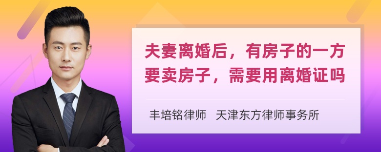 夫妻离婚后，有房子的一方要卖房子，需要用离婚证吗