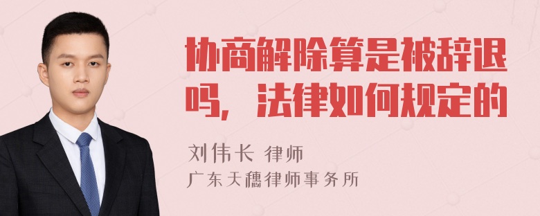 协商解除算是被辞退吗，法律如何规定的