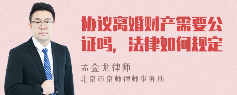 协议离婚财产需要公证吗，法律如何规定