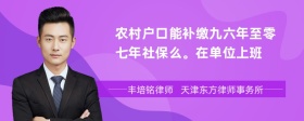 农村户口能补缴九六年至零七年社保么。在单位上班