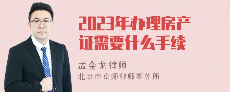 2023年办理房产证需要什么手续