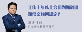 工作十年以上合同到期辞退赔偿金如何规定？