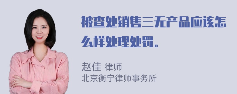 被查处销售三无产品应该怎么样处理处罚。