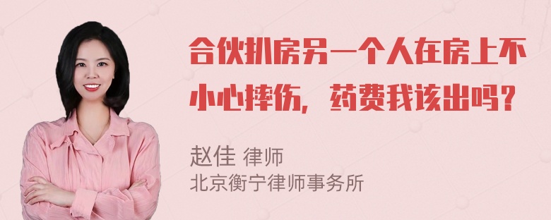 合伙扒房另一个人在房上不小心摔伤，药费我该出吗？