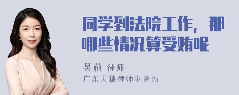 同学到法院工作，那哪些情况算受贿呢