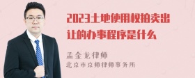 2023土地使用权拍卖出让的办事程序是什么