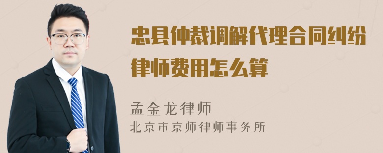 忠县仲裁调解代理合同纠纷律师费用怎么算