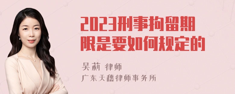 2023刑事拘留期限是要如何规定的