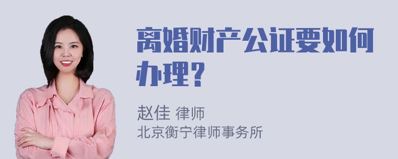 离婚财产公证要如何办理？