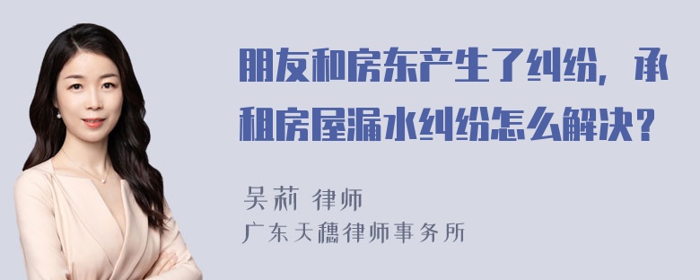 朋友和房东产生了纠纷，承租房屋漏水纠纷怎么解决？