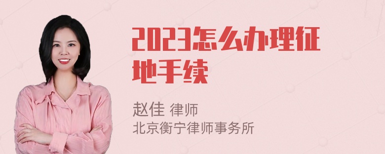 2023怎么办理征地手续