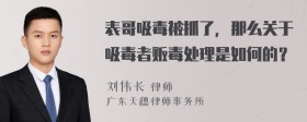 表哥吸毒被抓了，那么关于吸毒者贩毒处理是如何的？