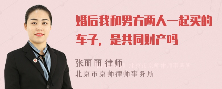 婚后我和男方两人一起买的车子，是共同财产吗