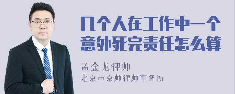 几个人在工作中一个意外死完责任怎么算