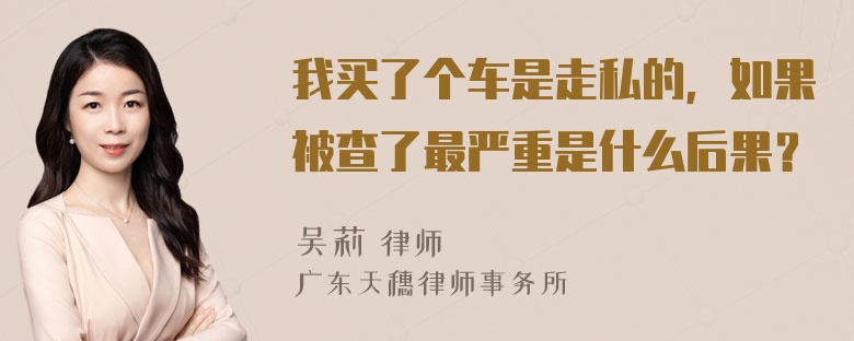 我买了个车是走私的，如果被查了最严重是什么后果？