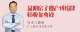 益阳房子遗产纠纷律师收多少钱