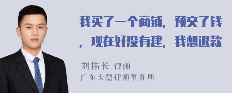 我买了一个商铺，预交了钱，现在好没有建，我想退款