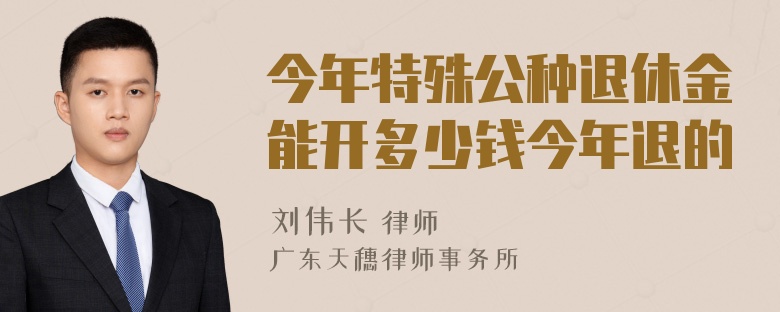 今年特殊公种退休金能开多少钱今年退的