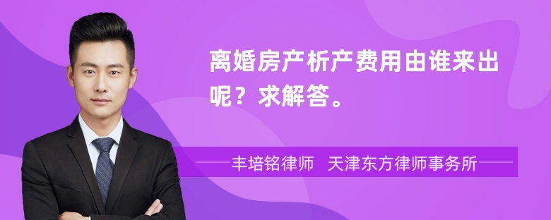 离婚房产析产费用由谁来出呢？求解答。