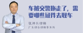 车被交警拖走了，需要哪些证件去取车